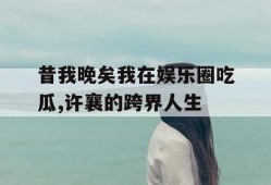 昔我晚矣我在娱乐圈吃瓜,许襄的跨界人生
