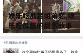 娱乐吃瓜酱姐弟恋,娱乐吃瓜酱的甜蜜故事