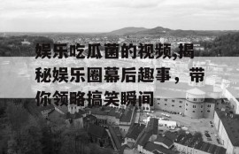 娱乐吃瓜菌的视频,揭秘娱乐圈幕后趣事，带你领略搞笑瞬间