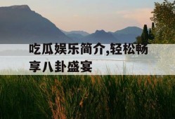 吃瓜娱乐简介,轻松畅享八卦盛宴
