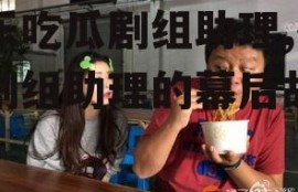 娱乐吃瓜剧组助理,揭秘剧组助理的幕后故事