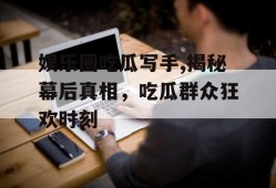 娱乐圈吃瓜写手,揭秘幕后真相，吃瓜群众狂欢时刻