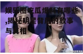 娱乐圈吃瓜爆料有哪些,揭秘明星背后的故事与真相