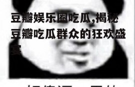 豆瓣娱乐圈吃瓜,揭秘豆瓣吃瓜群众的狂欢盛宴
