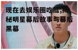 现在去娱乐圈吃瓜,揭秘明星幕后故事与幕后黑幕