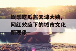 娱乐吃瓜酱天津大姨,网红效应下的城市文化新现象