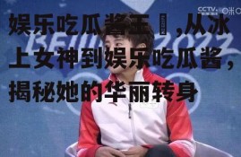 娱乐吃瓜酱王濛,从冰上女神到娱乐吃瓜酱，揭秘她的华丽转身