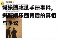娱乐圈吃瓜手册事件,揭秘娱乐圈背后的真相与争议