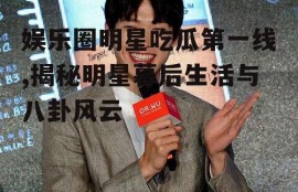 娱乐圈明星吃瓜第一线,揭秘明星幕后生活与八卦风云