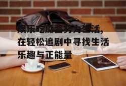 娱乐吃瓜酱努力生活,在轻松追剧中寻找生活乐趣与正能量