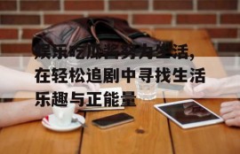 娱乐吃瓜酱努力生活,在轻松追剧中寻找生活乐趣与正能量