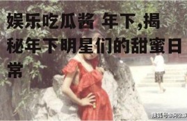 娱乐吃瓜酱 年下,揭秘年下明星们的甜蜜日常