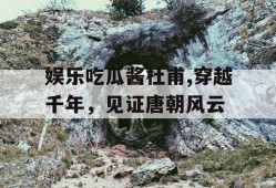 娱乐吃瓜酱杜甫,穿越千年，见证唐朝风云