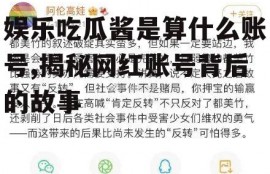 娱乐吃瓜酱是算什么账号,揭秘网红账号背后的故事