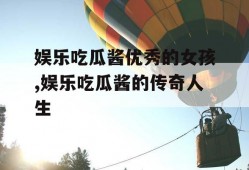 娱乐吃瓜酱优秀的女孩,娱乐吃瓜酱的传奇人生