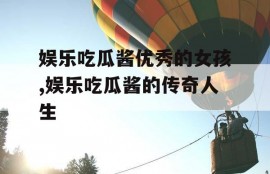 娱乐吃瓜酱优秀的女孩,娱乐吃瓜酱的传奇人生