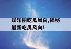 娱乐圈吃瓜风向,揭秘最新吃瓜风向！