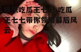 娱乐吃瓜王七七,吃瓜王七七带你领略幕后风云