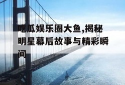 吃瓜娱乐圈大鱼,揭秘明星幕后故事与精彩瞬间