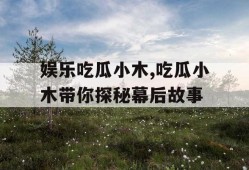 娱乐吃瓜小木,吃瓜小木带你探秘幕后故事
