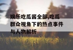 娱乐吃瓜酱全部,吃瓜群众视角下的热点事件与人物解析