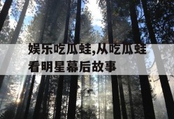 娱乐吃瓜蛙,从吃瓜蛙看明星幕后故事