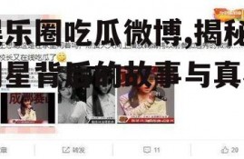 娱乐圈吃瓜微博,揭秘明星背后的故事与真相