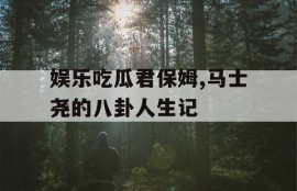 娱乐吃瓜君保姆,马士尧的八卦人生记
