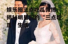 娱乐圈三点吃瓜微博,揭秘明星们的“三点吃瓜”生活