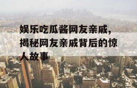 娱乐吃瓜酱网友亲戚,揭秘网友亲戚背后的惊人故事