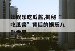 娱娱乐吃瓜酱,揭秘“吃瓜酱”背后的娱乐八卦世界