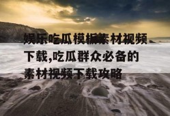 娱乐吃瓜模板素材视频下载,吃瓜群众必备的素材视频下载攻略