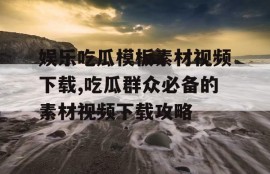 娱乐吃瓜模板素材视频下载,吃瓜群众必备的素材视频下载攻略