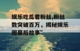 娱乐吃瓜君粉丝,粉丝数突破百万，揭秘娱乐圈幕后故事”