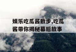 娱乐吃瓜酱散步,吃瓜酱带你揭秘幕后故事