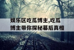 娱乐区吃瓜博主,吃瓜博主带你探秘幕后真相
