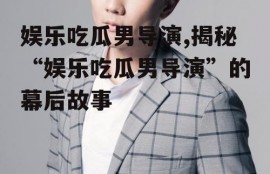 娱乐吃瓜男导演,揭秘“娱乐吃瓜男导演”的幕后故事