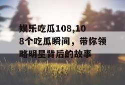 娱乐吃瓜108,108个吃瓜瞬间，带你领略明星背后的故事