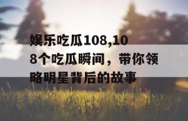 娱乐吃瓜108,108个吃瓜瞬间，带你领略明星背后的故事