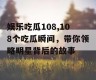 娱乐吃瓜108,108个吃瓜瞬间，带你领略明星背后的故事