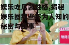 娱乐吃瓜酱性格,揭秘娱乐圈那些不为人知的秘密与趣事