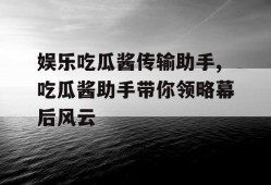 娱乐吃瓜酱传输助手,吃瓜酱助手带你领略幕后风云