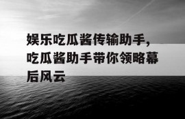 娱乐吃瓜酱传输助手,吃瓜酱助手带你领略幕后风云