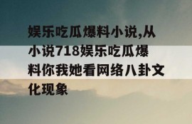 娱乐吃瓜爆料小说,从小说718娱乐吃瓜爆料你我她看网络八卦文化现象
