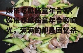 娱乐吃瓜酱童年合照,娱乐吃瓜酱童年合照曝光，满满的都是回忆杀