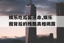 娱乐吃瓜酱送命,娱乐圈背后的残酷真相揭露