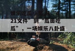 娱乐吃瓜小奖,从“421文件”到“瓜田吃瓜”，一场娱乐八卦盛宴