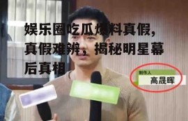 娱乐圈吃瓜爆料真假,真假难辨，揭秘明星幕后真相