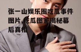 张一山娱乐圈吃瓜事件图片,吃瓜图鉴揭秘幕后真相