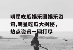 明星吃瓜娱乐圈娱乐资讯,明星吃瓜大揭秘，热点资讯一网打尽
